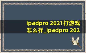 ipadpro 2021打游戏怎么样_ipadpro 2021打游戏用多少g好